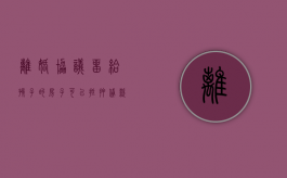 离婚协议留给孩子的房子可以抵押贷款吗（离婚把按揭房留给孩子）