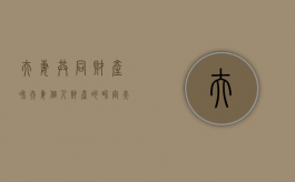 夫妻共同财产和夫妻个人财产的界定（夫妻共同财产和夫妻个人财产的界定标准）