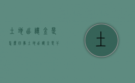 土地出让金是怎么回事?（土地出让金是干嘛的）