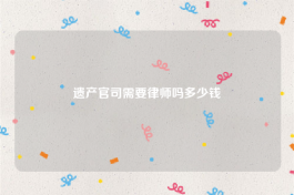 遗产官司需要律师吗多少钱