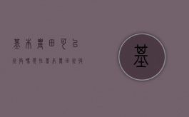 基本农田可以征收吗现在（基本农田征收补偿标准）