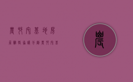 农村宅基地房屋离婚协议分割（农村宅基地离婚后怎么办理不动产）