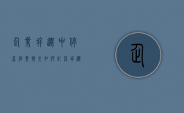 企业拆迁中停产停业损失如何计算（拆迁停产停业补偿归属）