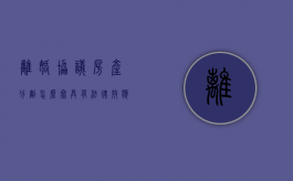离婚协议房产分割怎么写具有法律效应（离婚协议中房产分割的法律）