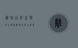 离婚后财产变更公证书（离婚后有公证书可以直接过户吗）