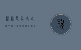 税务局能否直接申请强制执行财产（税务局可以申请法院强制执行）
