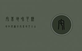 宅基地和可耕地如何划分（宅基地可以占耕地吗）
