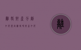 离婚财产分割如何规定（离婚时财产如何分配?）