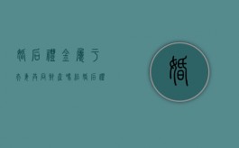 婚后礼金属于夫妻共同财产吗（结婚后礼金是夫妻共有的吗）