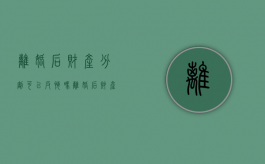 离婚后财产分割可以反悔吗（离婚后财产重新划分可以吗）