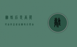 离婚后是否能提起财产诉讼（离婚后能起诉吗怎么起诉）