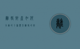 离婚财产如何分割的七种类型（离婚的财产分割问题）