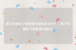 签了合同交了定金卖方违约怎么办？（签了合同付了定金卖方违约）