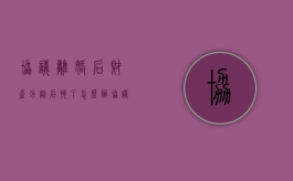协议离婚后财产分割后悔了怎么办（协议离婚后对财产分割反悔怎么办）