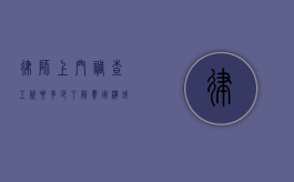 律师上门调查工资要多少？了解费用构成与合理预算