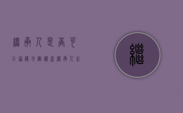 继承人是否可以协议分割遗产（继承人之间的协议书有效吗）