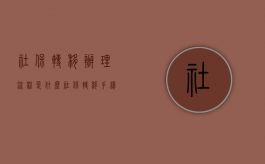 社保转移办理流程是什么？（社保转移手续怎么办理?）