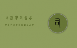 司法鉴定超出鉴定范围（鉴定结论超出鉴定委托事项）