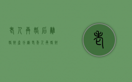 老人再婚后离婚财产分割（老年人再婚财产怎么办）