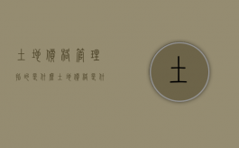 土地价格管理指的是什么（土地价格是什么）