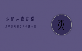 天津公产房购房政策最新规定（天津公产房购房政策最新出台）