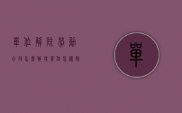 单位解除劳动合同怎么办理（单位怎样解除劳动合同）