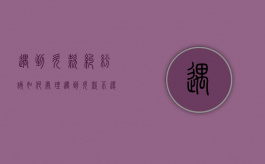 遇到欠款纠纷该如何处理（遇到欠款不还的怎么处理）