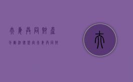 夫妻共同财产分割法律规定（夫妻共同财产分割法条）