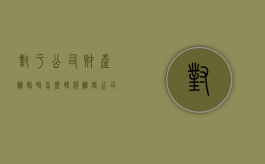 对于公司财产离婚时怎么转移？（离婚公司的钱怎么分）