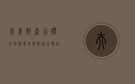 夫妻财产公证后有效吗（夫妻财产公证后还算共有财产吗）