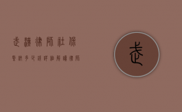 武汉律师社保缴纳多少钱？详细解读律师社保费用及缴纳流程