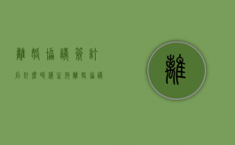 离婚协议签订后什么时候生效（离婚协议书签署后多长时间有效）