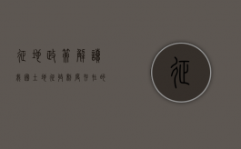 征地政策解读（我国土地征收制度存在的问题及对策）