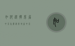 如何选择房屋中介（怎么选房地产中介）