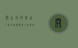 开公司的车出了事故该驾驶员全赔吗（我开公司的车出了事故怎么办）