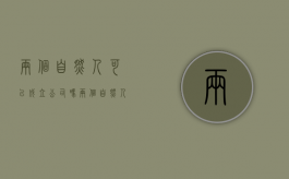 两个自然人可以成立公司吗（两个自然人可以成立有限责任公司）