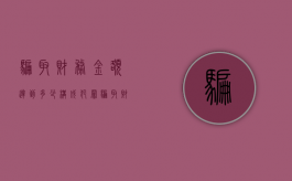 骗取财务金额达到多少构成犯罪（骗取财产多少钱以上可以定罪）