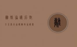 离婚协议后对方不履行协议（离婚协议书已经签字不履行会怎么样）