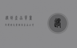 遇到产品质量问题该怎么办（当产品出现质量问题时,你是怎么处理的）