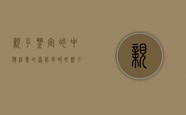 亲子鉴定的中应注意的原则有哪些（亲子鉴定的重要性）