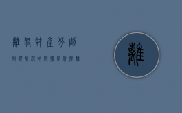 离婚财产分割问题解决的依据是什么（离婚后财产分配纠纷）