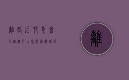 离婚后村委会不让迁户口怎么办（离婚后村委会不让迁户口怎么办呢怎么投诉）