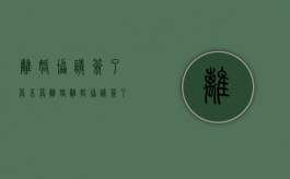 离婚协议签了算不算离婚（离婚协议签了是不是就算离婚了）