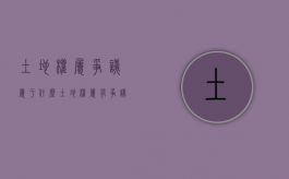 土地权属争议属于什么（土地权属有争议的土地侵权案件如何处理）