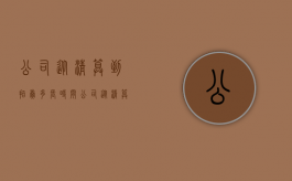公司从清算到拍卖多长时间（公司从清算到结束需多少时间完成）