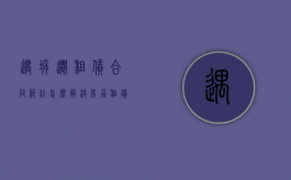 遇拆迁租赁合同纠纷怎么解决（房屋租赁遇拆迁怎么办）