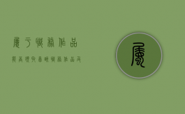 属于职务作品能否领取稿酬（职务作品及其著作权归属简答）