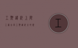工期违约上限（工程合同工期违约金的规定有哪些）
