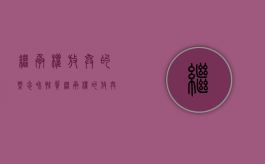 继承权放弃的概念和性质?（继承权的放弃是指）