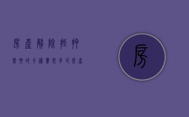 房产解除抵押需要的手续费是多少（房产解除抵押需要的手续费怎么算）